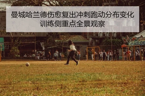 曼城哈兰德伤愈复出冲刺跑动分布变化训练侧重点全景观察